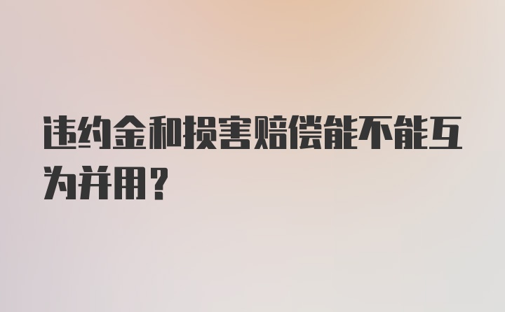 违约金和损害赔偿能不能互为并用？