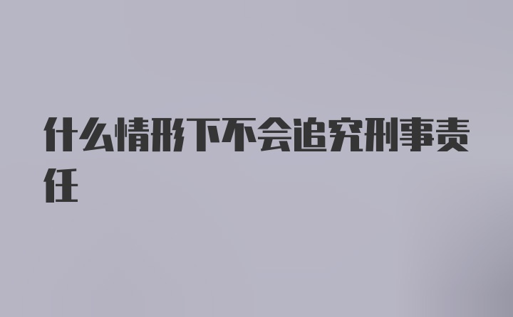 什么情形下不会追究刑事责任