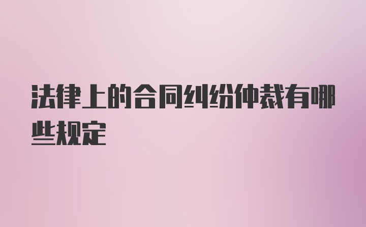 法律上的合同纠纷仲裁有哪些规定