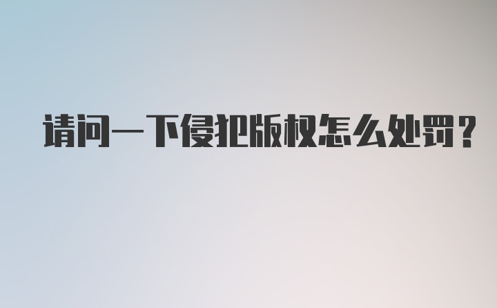 请问一下侵犯版权怎么处罚？