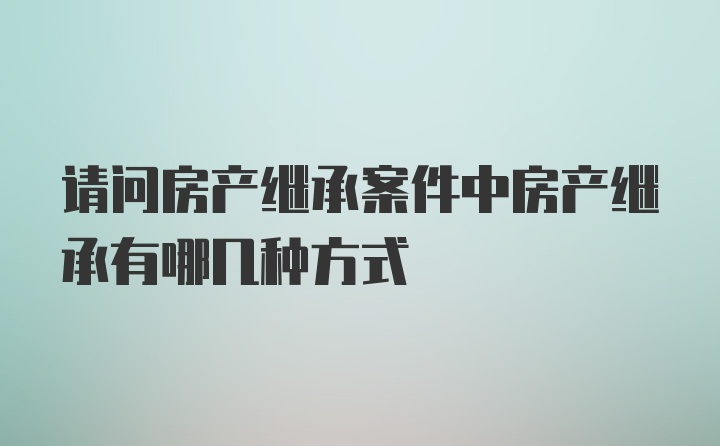 请问房产继承案件中房产继承有哪几种方式