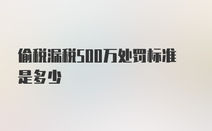 偷税漏税500万处罚标准是多少