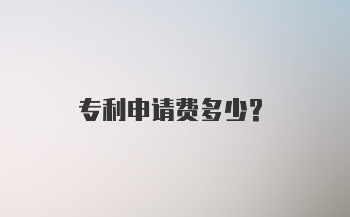 专利申请费多少？