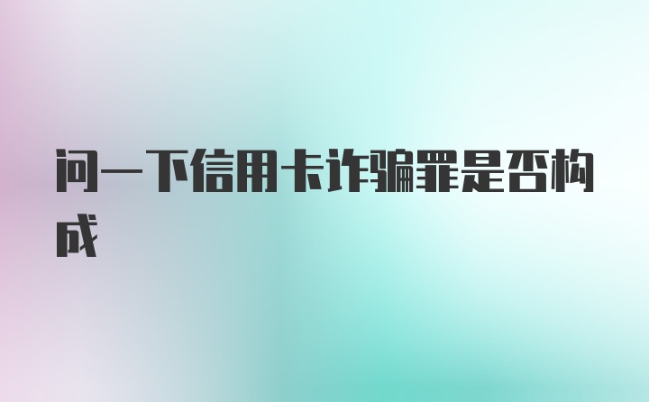 问一下信用卡诈骗罪是否构成