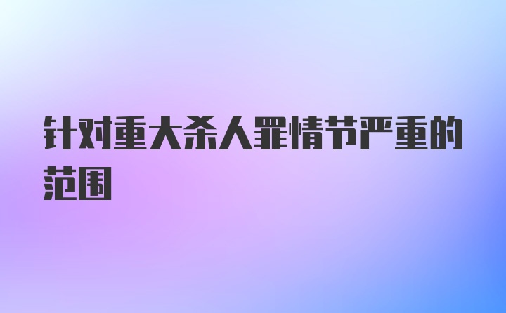 针对重大杀人罪情节严重的范围