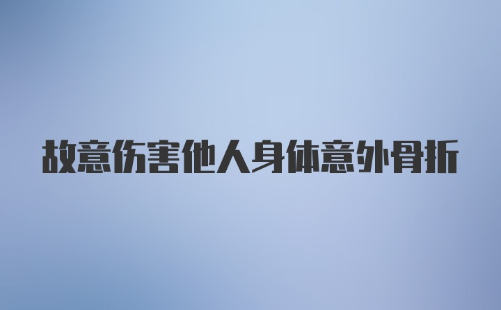 故意伤害他人身体意外骨折