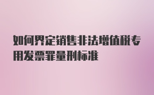 如何界定销售非法增值税专用发票罪量刑标准