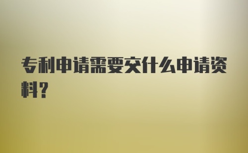 专利申请需要交什么申请资料?