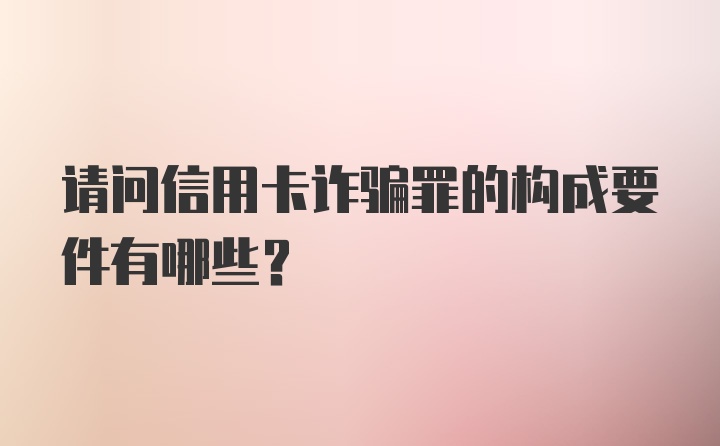 请问信用卡诈骗罪的构成要件有哪些？