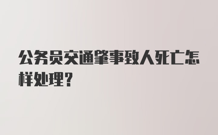 公务员交通肇事致人死亡怎样处理?