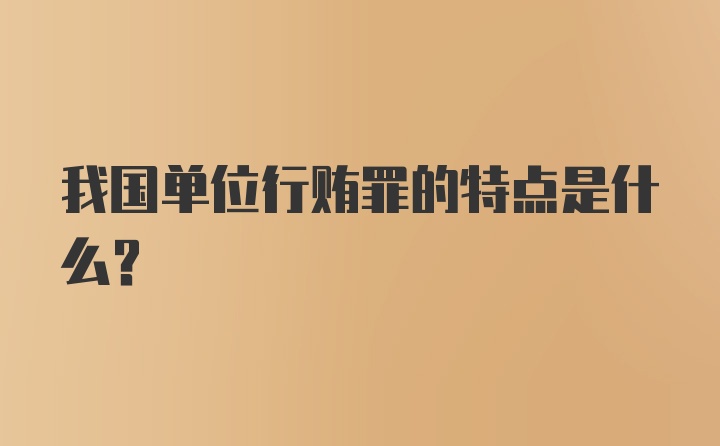 我国单位行贿罪的特点是什么？