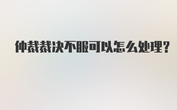 仲裁裁决不服可以怎么处理？