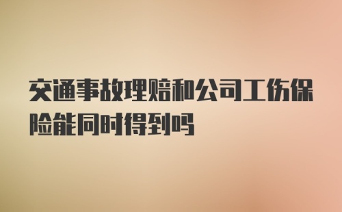 交通事故理赔和公司工伤保险能同时得到吗