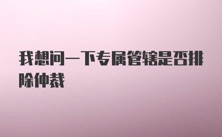 我想问一下专属管辖是否排除仲裁