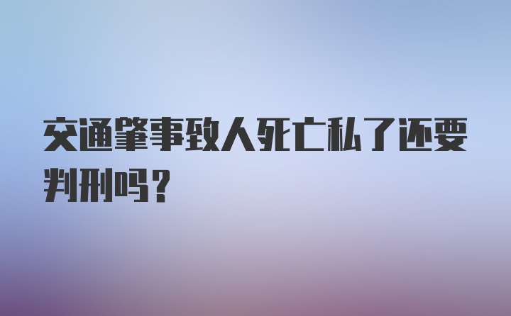 交通肇事致人死亡私了还要判刑吗？