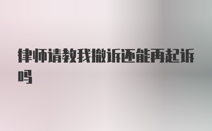 律师请教我撤诉还能再起诉吗