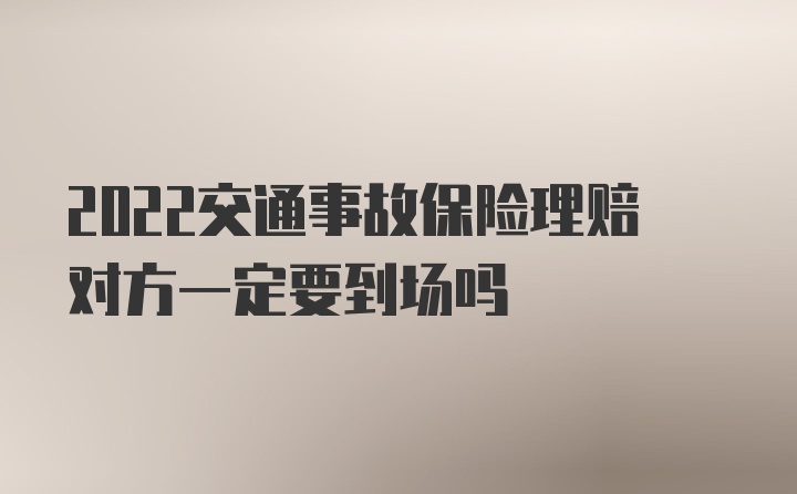 2022交通事故保险理赔对方一定要到场吗