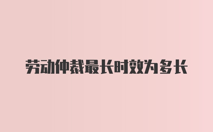 劳动仲裁最长时效为多长