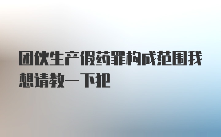 团伙生产假药罪构成范围我想请教一下犯