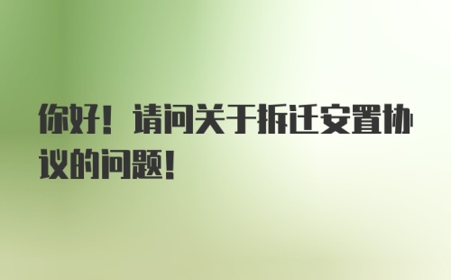 你好！请问关于拆迁安置协议的问题！