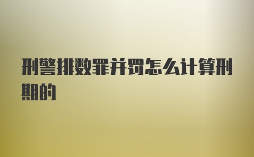 刑警排数罪并罚怎么计算刑期的