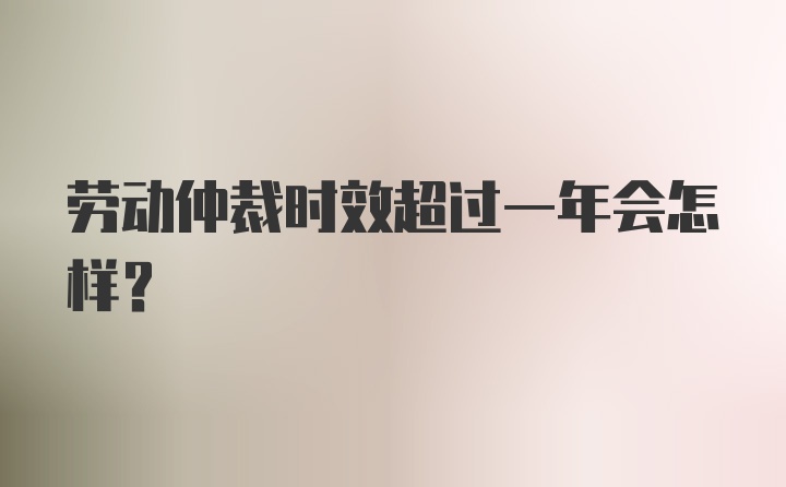 劳动仲裁时效超过一年会怎样？