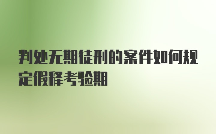 判处无期徒刑的案件如何规定假释考验期