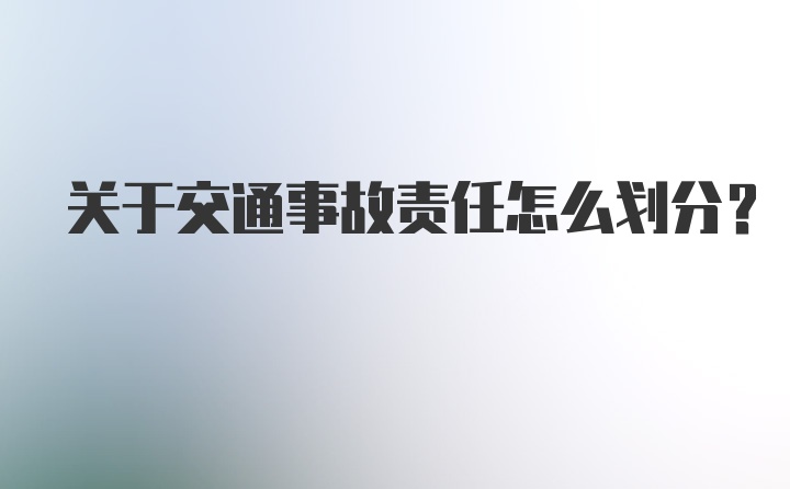 关于交通事故责任怎么划分？