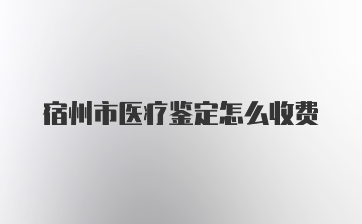 宿州市医疗鉴定怎么收费