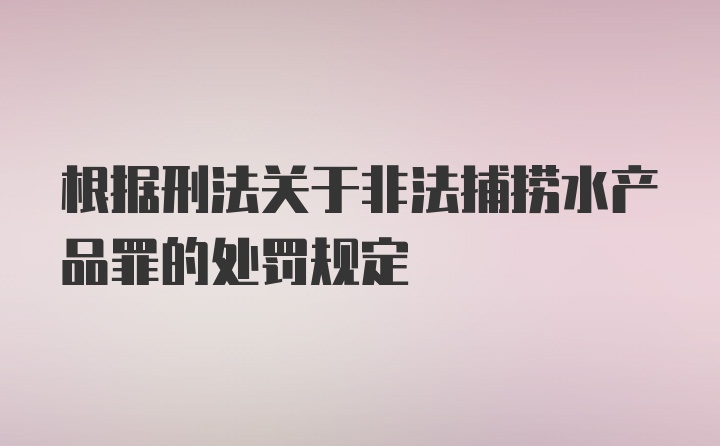 根据刑法关于非法捕捞水产品罪的处罚规定