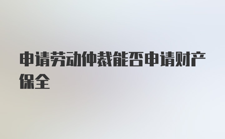 申请劳动仲裁能否申请财产保全