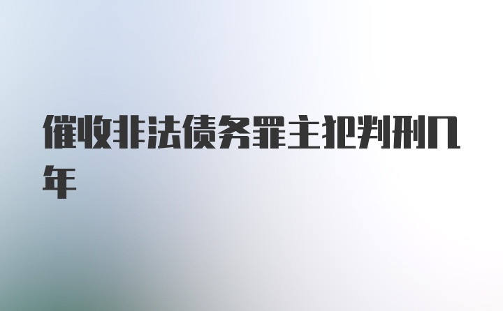 催收非法债务罪主犯判刑几年