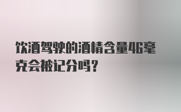 饮酒驾驶的酒精含量46毫克会被记分吗？