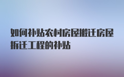 如何补贴农村房屋搬迁房屋拆迁工程的补贴