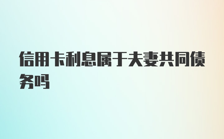 信用卡利息属于夫妻共同债务吗