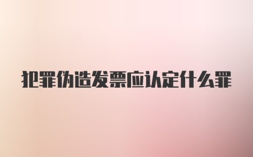 犯罪伪造发票应认定什么罪