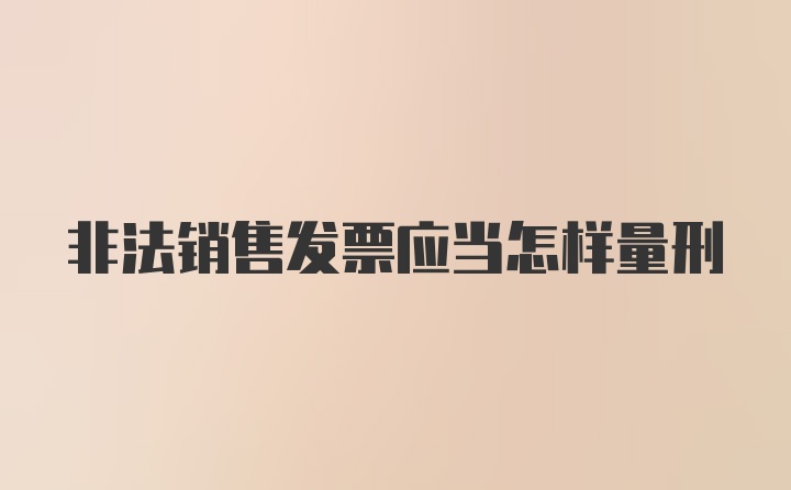 非法销售发票应当怎样量刑