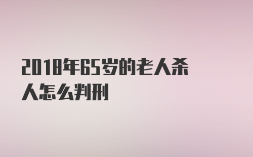 2018年65岁的老人杀人怎么判刑