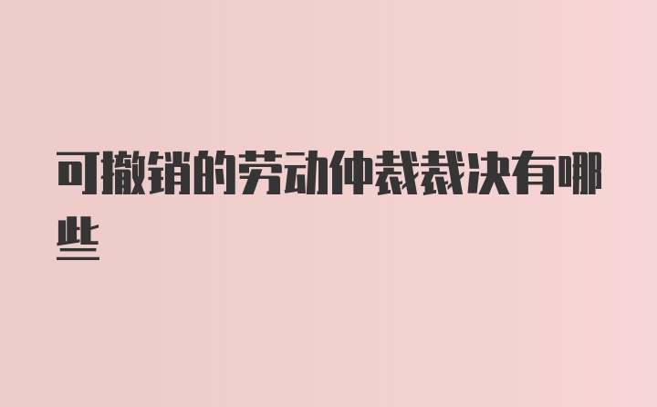 可撤销的劳动仲裁裁决有哪些