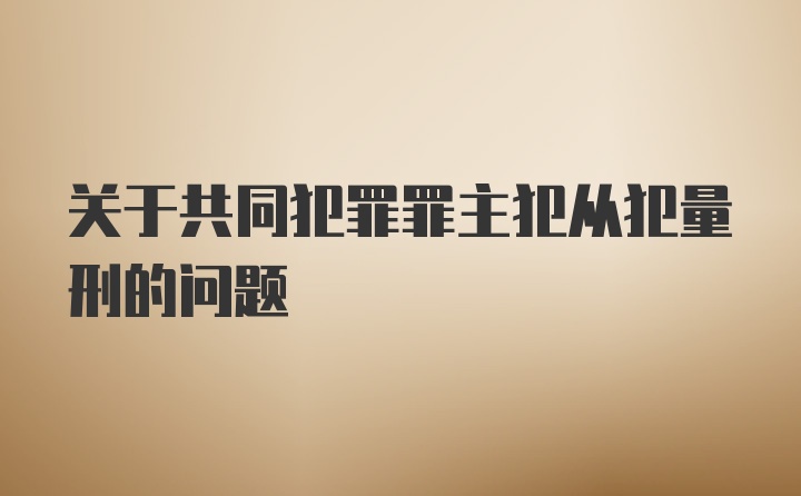 关于共同犯罪罪主犯从犯量刑的问题