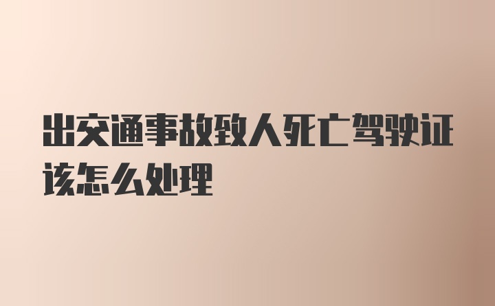 出交通事故致人死亡驾驶证该怎么处理