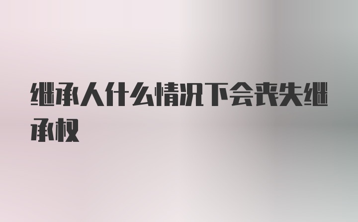 继承人什么情况下会丧失继承权