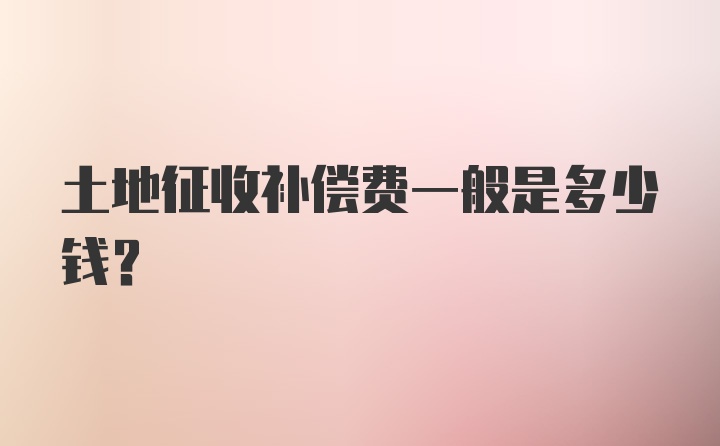 土地征收补偿费一般是多少钱？