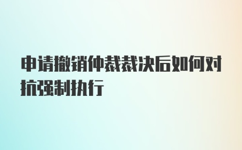 申请撤销仲裁裁决后如何对抗强制执行