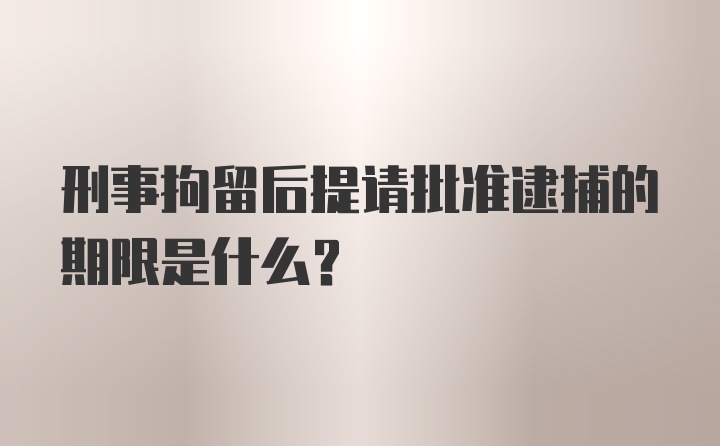 刑事拘留后提请批准逮捕的期限是什么？