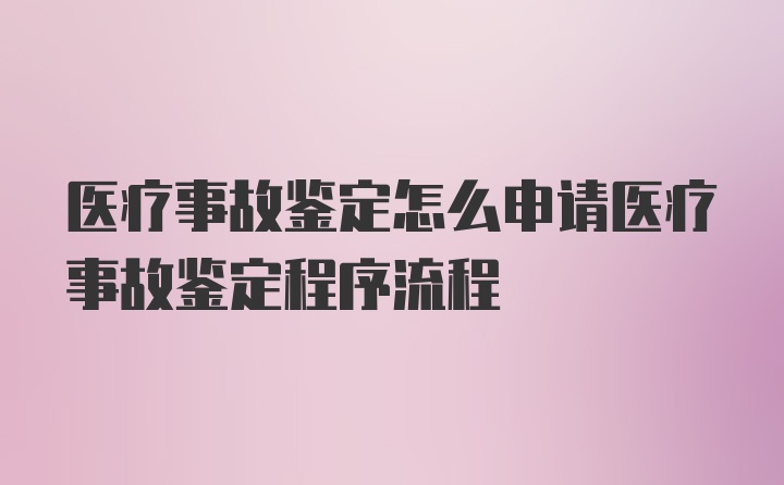 医疗事故鉴定怎么申请医疗事故鉴定程序流程