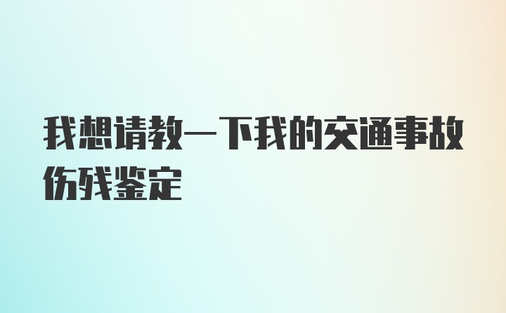 我想请教一下我的交通事故伤残鉴定