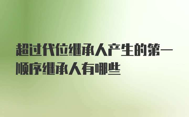 超过代位继承人产生的第一顺序继承人有哪些