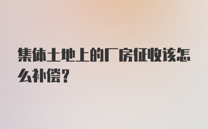 集体土地上的厂房征收该怎么补偿？