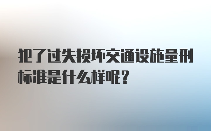 犯了过失损坏交通设施量刑标准是什么样呢？